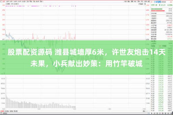 股票配资源码 潍县城墙厚6米，许世友炮击14天未果，小兵献出妙策：用竹竿破城