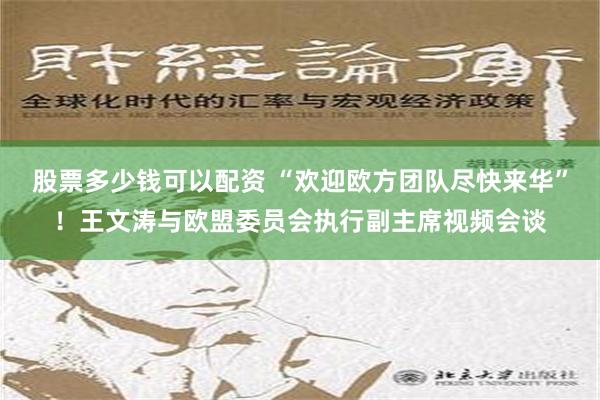 股票多少钱可以配资 “欢迎欧方团队尽快来华”！王文涛与欧盟委员会执行副主席视频会谈