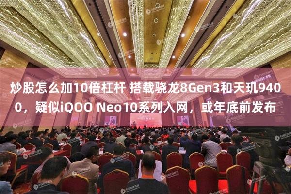 炒股怎么加10倍杠杆 搭载骁龙8Gen3和天玑9400，疑似iQOO Neo10系列入网，或年底前发布