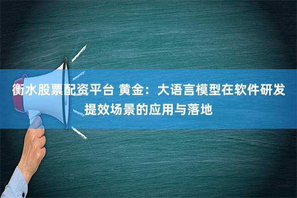 衡水股票配资平台 黄金：大语言模型在软件研发提效场景的应用与落地