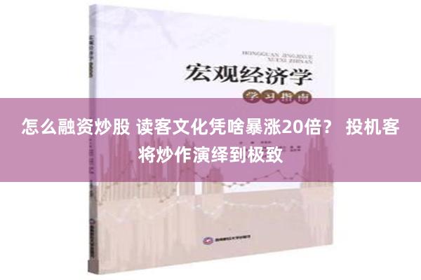 怎么融资炒股 读客文化凭啥暴涨20倍？ 投机客将炒作演绎到极致