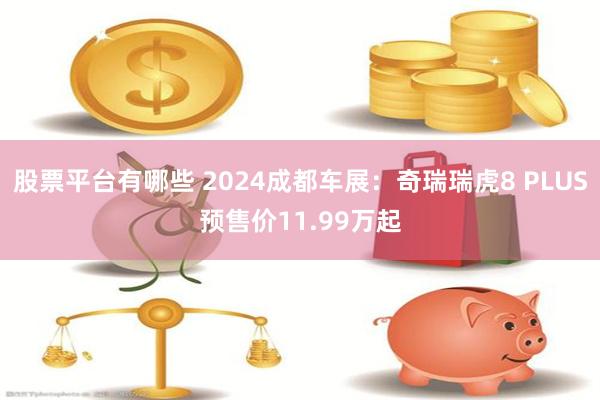 股票平台有哪些 2024成都车展：奇瑞瑞虎8 PLUS预售价11.99万起