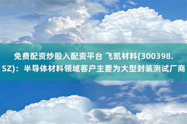 免费配资炒股入配资平台 飞凯材料(300398.SZ)：半导体材料领域客户主要为大型封装测试厂商