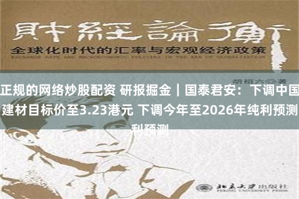 正规的网络炒股配资 研报掘金｜国泰君安：下调中国建材目标价至3.23港元 下调今年至2026年纯利预测