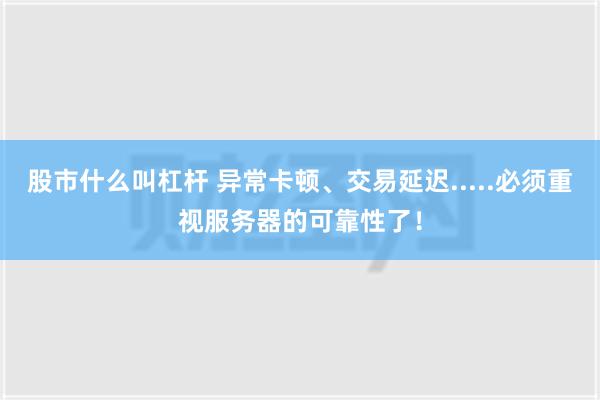 股市什么叫杠杆 异常卡顿、交易延迟.....必须重视服务器的可靠性了！