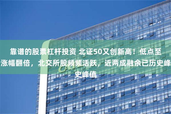 靠谱的股票杠杆投资 北证50又创新高！低点至今涨幅翻倍，北交所股频频活跃，近两成融余已历史峰值