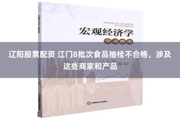 辽阳股票配资 江门8批次食品抽检不合格，涉及这些商家和产品