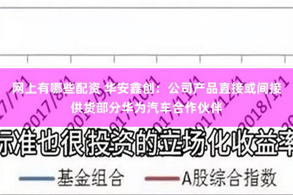 网上有哪些配资 华安鑫创：公司产品直接或间接供货部分华为汽车合作伙伴