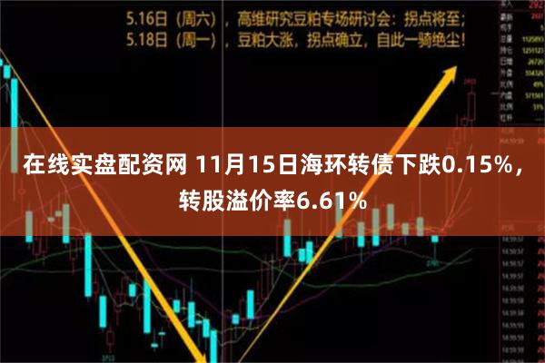 在线实盘配资网 11月15日海环转债下跌0.15%，转股溢价率6.61%