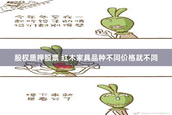 股权质押股票 红木家具品种不同价格就不同