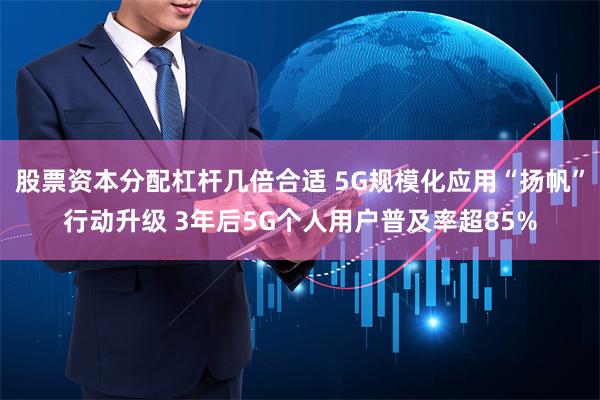 股票资本分配杠杆几倍合适 5G规模化应用“扬帆”行动升级 3年后5G个人用户普及率超85%