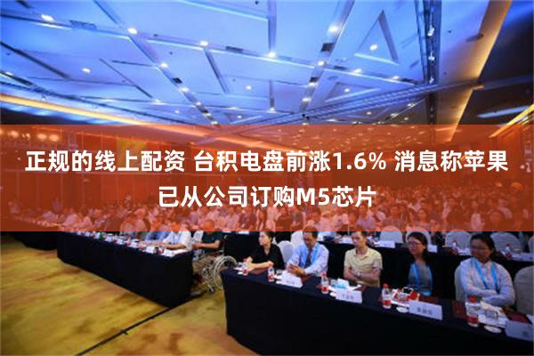 正规的线上配资 台积电盘前涨1.6% 消息称苹果已从公司订购M5芯片