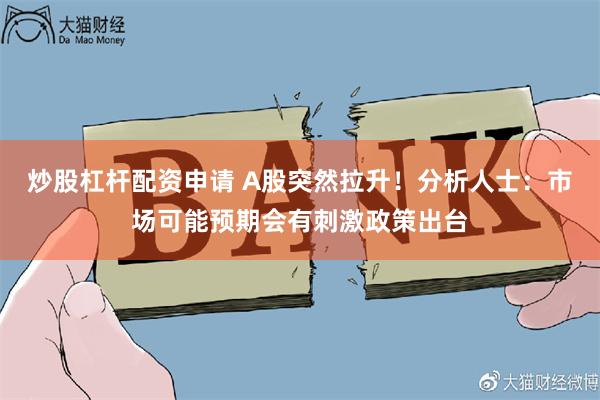 炒股杠杆配资申请 A股突然拉升！分析人士：市场可能预期会有刺激政策出台