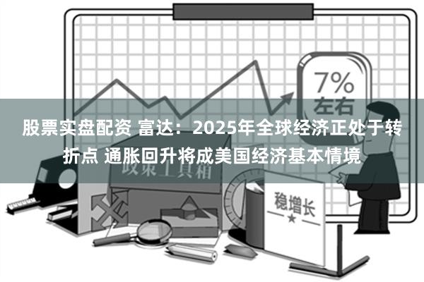 股票实盘配资 富达：2025年全球经济正处于转折点 通胀回升将成美国经济基本情境