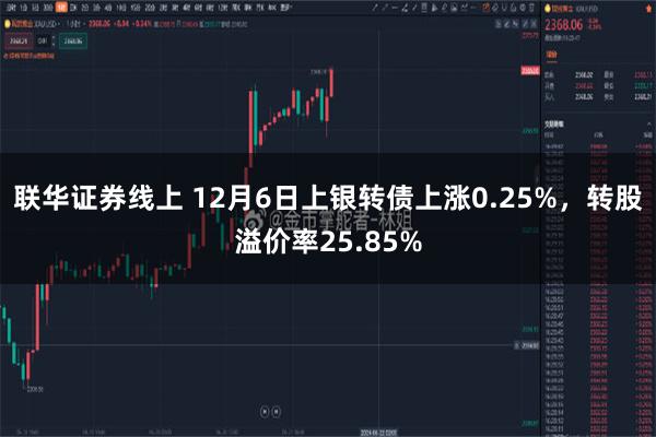 联华证券线上 12月6日上银转债上涨0.25%，转股溢价率25.85%