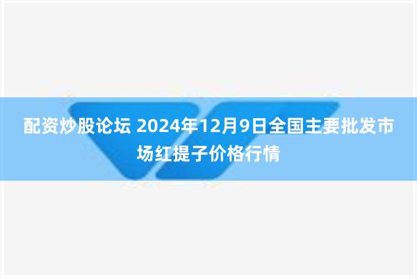 配资炒股论坛 2024年12月9日全国主要批发市场红提子价格行情