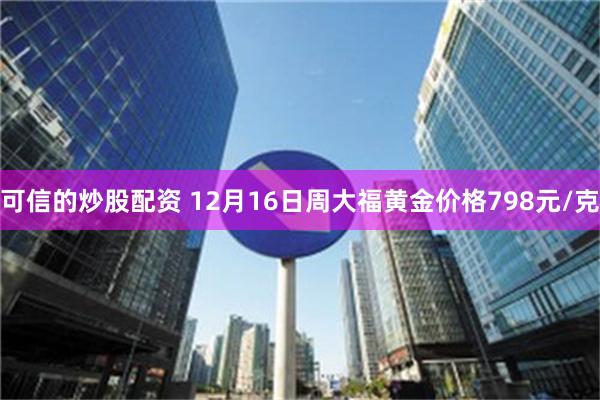 可信的炒股配资 12月16日周大福黄金价格798元/克