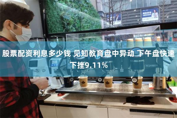 股票配资利息多少钱 见知教育盘中异动 下午盘快速下挫9.11%