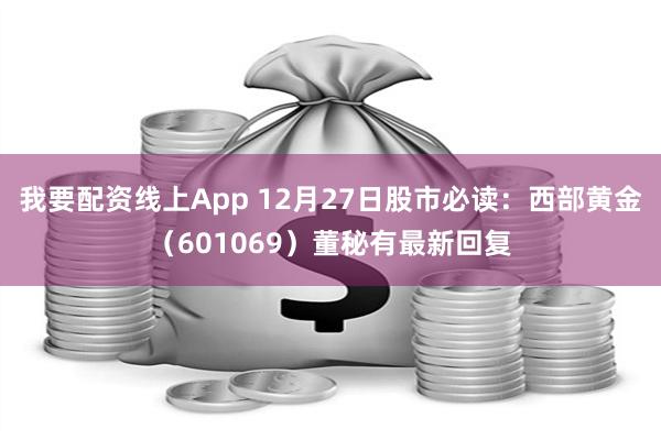 我要配资线上App 12月27日股市必读：西部黄金（601069）董秘有最新回复