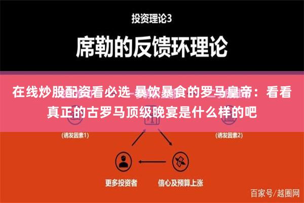 在线炒股配资看必选 暴饮暴食的罗马皇帝：看看真正的古罗马顶级晚宴是什么样的吧