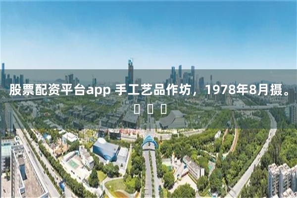 股票配资平台app 手工艺品作坊，1978年8月摄。 ​​​