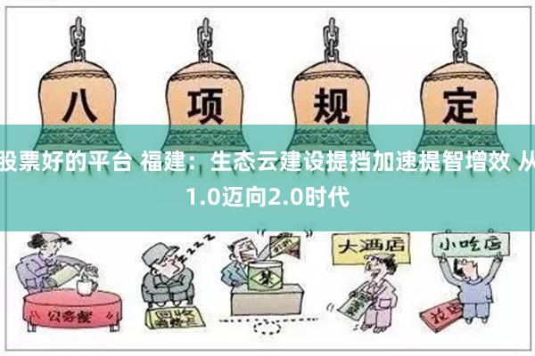 股票好的平台 福建：生态云建设提挡加速提智增效 从1.0迈向2.0时代