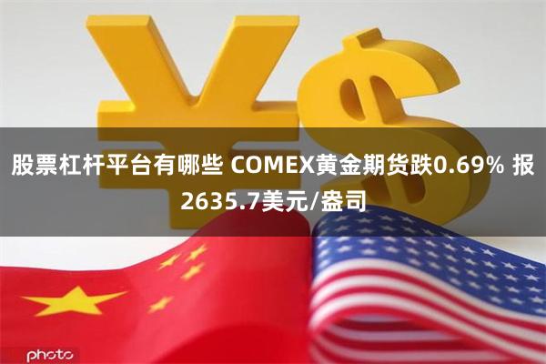 股票杠杆平台有哪些 COMEX黄金期货跌0.69% 报2635.7美元/盎司