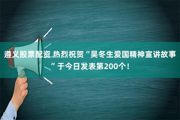 遵义股票配资 热烈祝贺“吴冬生爱国精神宣讲故事”于今日发表第200个！