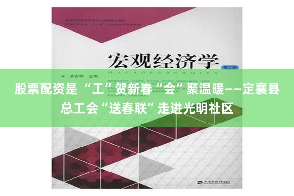 股票配资是 “工”贺新春“会”聚温暖——定襄县总工会“送春联”走进光明社区