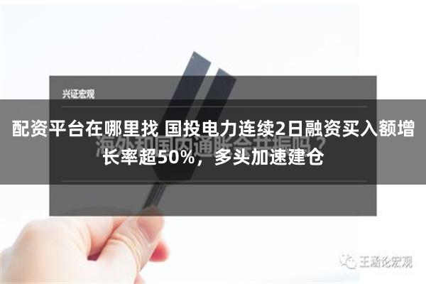 配资平台在哪里找 国投电力连续2日融资买入额增长率超50%，多头加速建仓