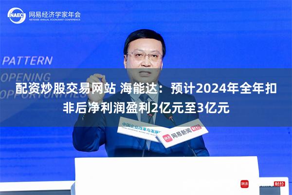 配资炒股交易网站 海能达：预计2024年全年扣非后净利润盈利2亿元至3亿元