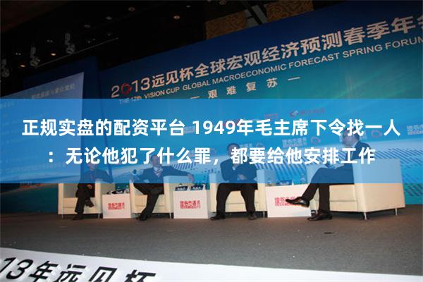 正规实盘的配资平台 1949年毛主席下令找一人：无论他犯了什么罪，都要给他安排工作