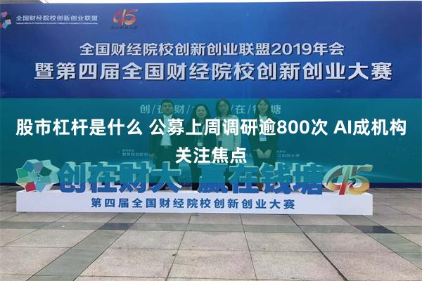 股市杠杆是什么 公募上周调研逾800次 AI成机构关注焦点