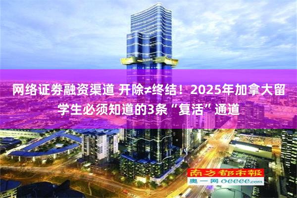 网络证劵融资渠道 开除≠终结！2025年加拿大留学生必须知道的3条“复活”通道