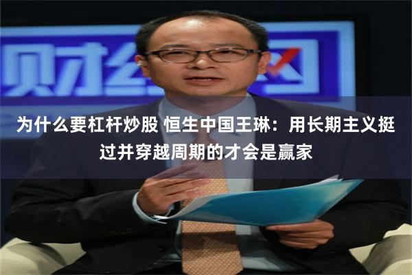 为什么要杠杆炒股 恒生中国王琳：用长期主义挺过并穿越周期的才会是赢家